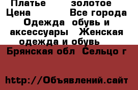 Платье Luna  золотое  › Цена ­ 6 500 - Все города Одежда, обувь и аксессуары » Женская одежда и обувь   . Брянская обл.,Сельцо г.